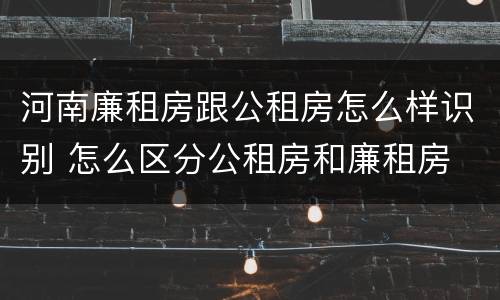 河南廉租房跟公租房怎么样识别 怎么区分公租房和廉租房
