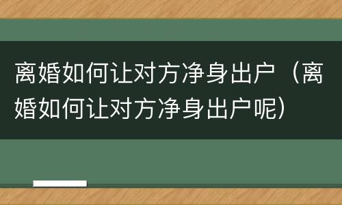 离婚如何让对方净身出户（离婚如何让对方净身出户呢）