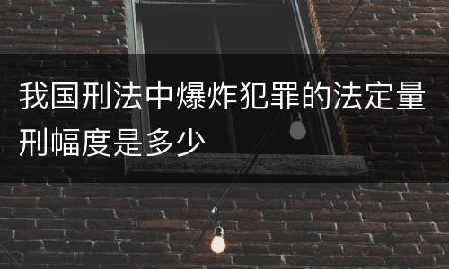 我国刑法中爆炸犯罪的法定量刑幅度是多少