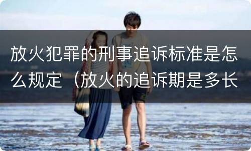 放火犯罪的刑事追诉标准是怎么规定（放火的追诉期是多长时间）