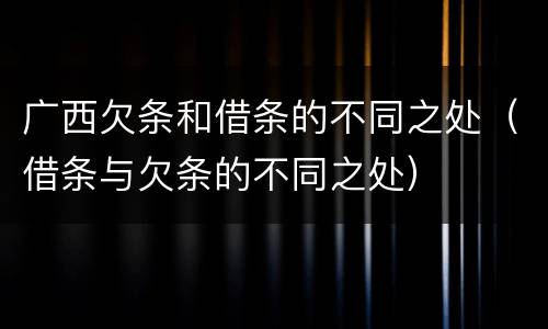 广西欠条和借条的不同之处（借条与欠条的不同之处）