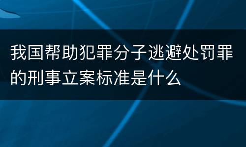 我国帮助犯罪分子逃避处罚罪的刑事立案标准是什么