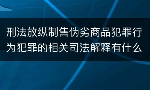 刑法放纵制售伪劣商品犯罪行为犯罪的相关司法解释有什么内容