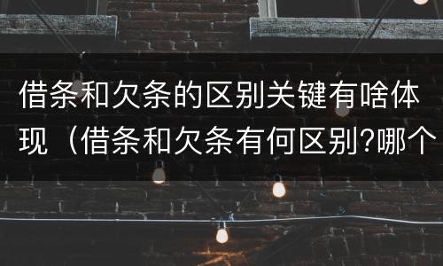 借条和欠条的区别关键有啥体现（借条和欠条有何区别?哪个法律效力更大?）