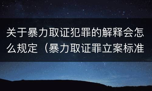 关于暴力取证犯罪的解释会怎么规定（暴力取证罪立案标准）