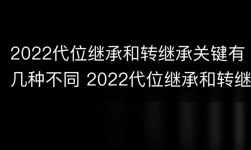 2022代位继承和转继承关键有几种不同 2022代位继承和转继承关键有几种不同类型