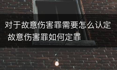 对于故意伤害罪需要怎么认定 故意伤害罪如何定罪