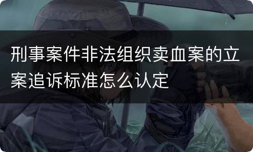 刑事案件非法组织卖血案的立案追诉标准怎么认定