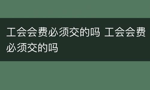 工会会费必须交的吗 工会会费必须交的吗