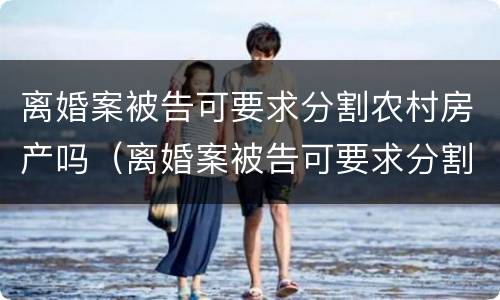 离婚案被告可要求分割农村房产吗（离婚案被告可要求分割农村房产吗怎么办）