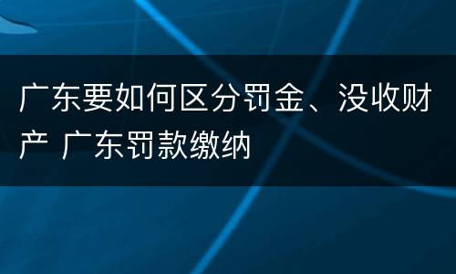 广东要如何区分罚金、没收财产 广东罚款缴纳