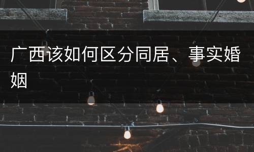 广西该如何区分同居、事实婚姻