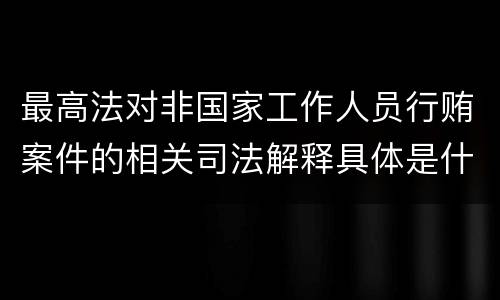 最高法对非国家工作人员行贿案件的相关司法解释具体是什么