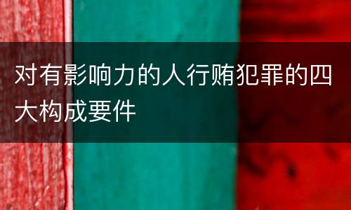 对有影响力的人行贿犯罪的四大构成要件