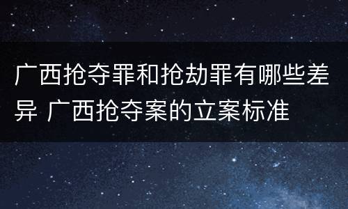 广西抢夺罪和抢劫罪有哪些差异 广西抢夺案的立案标准