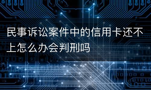 民事诉讼案件中的信用卡还不上怎么办会判刑吗