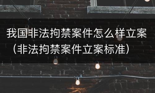 我国非法拘禁案件怎么样立案（非法拘禁案件立案标准）