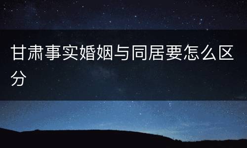甘肃事实婚姻与同居要怎么区分