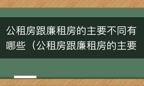 公租房跟廉租房的主要不同有哪些（公租房跟廉租房的主要不同有哪些呢）