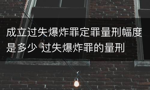 成立过失爆炸罪定罪量刑幅度是多少 过失爆炸罪的量刑 成立过失爆炸罪定罪量刑幅度是多少 过失爆炸罪的量刑