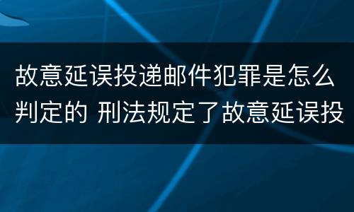 故意延误投递邮件犯罪是怎么判定的 刑法规定了故意延误投递邮件罪