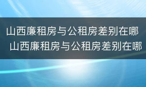 山西廉租房与公租房差别在哪 山西廉租房与公租房差别在哪查