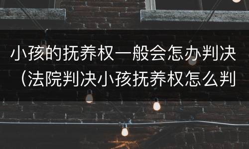 小孩的抚养权一般会怎办判决（法院判决小孩抚养权怎么判）