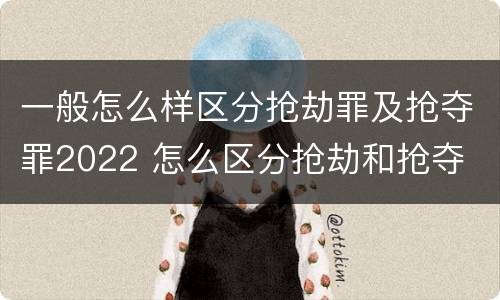 一般怎么样区分抢劫罪及抢夺罪2022 怎么区分抢劫和抢夺