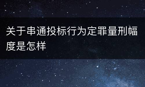 关于串通投标行为定罪量刑幅度是怎样