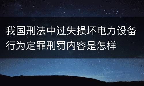 我国刑法中过失损坏电力设备行为定罪刑罚内容是怎样