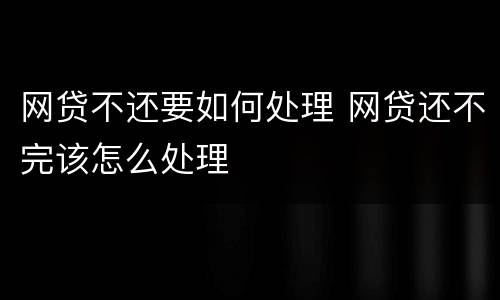 网贷不还要如何处理 网贷还不完该怎么处理