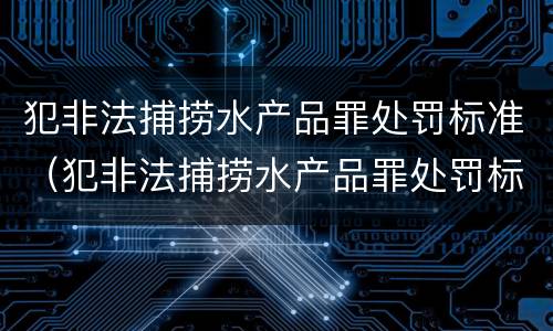 犯非法捕捞水产品罪处罚标准（犯非法捕捞水产品罪处罚标准是什么）