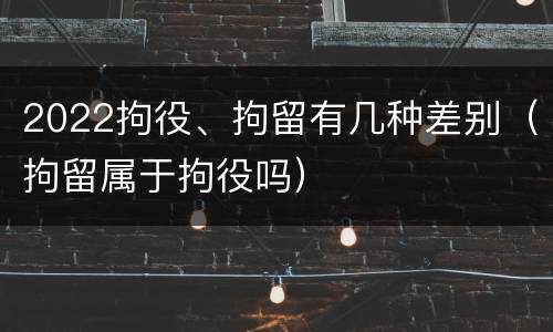 2022拘役、拘留有几种差别（拘留属于拘役吗）