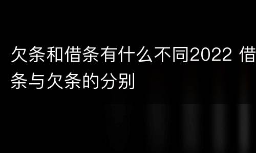 欠条和借条有什么不同2022 借条与欠条的分别