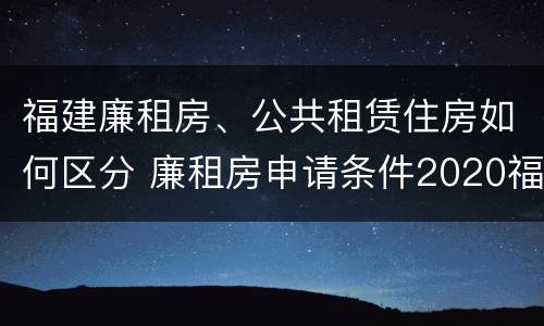 福建廉租房、公共租赁住房如何区分 廉租房申请条件2020福建