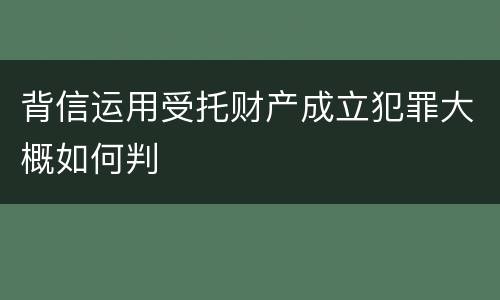 背信运用受托财产成立犯罪大概如何判