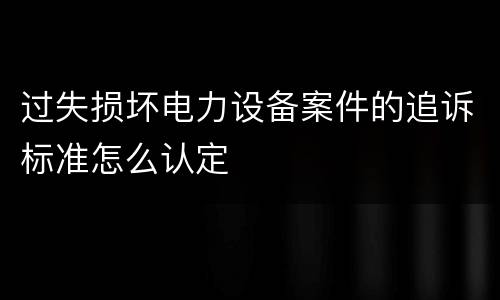 过失损坏电力设备案件的追诉标准怎么认定