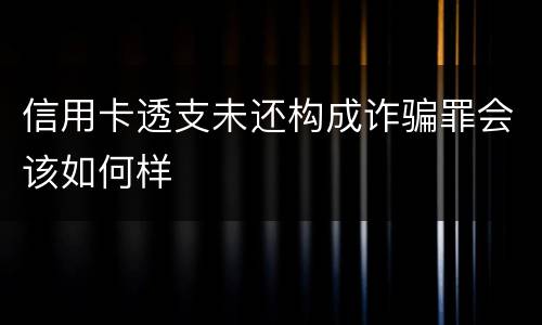 信用卡透支未还构成诈骗罪会该如何样