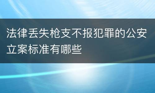 法律丢失枪支不报犯罪的公安立案标准有哪些
