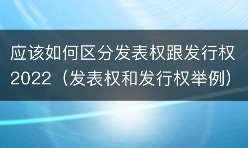 应该如何区分发表权跟发行权2022（发表权和发行权举例）