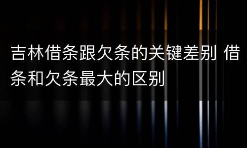 吉林借条跟欠条的关键差别 借条和欠条最大的区别
