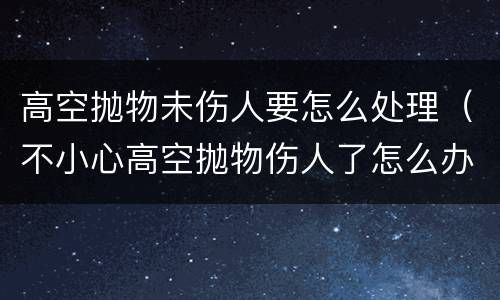 高空抛物未伤人要怎么处理（不小心高空抛物伤人了怎么办）