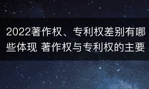 2022著作权、专利权差别有哪些体现 著作权与专利权的主要区别是什么?