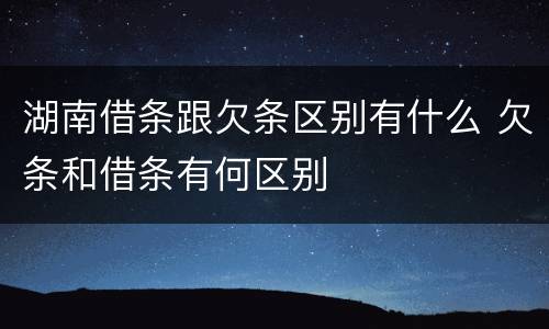 湖南借条跟欠条区别有什么 欠条和借条有何区别