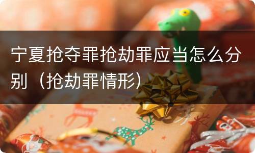 宁夏抢夺罪抢劫罪应当怎么分别（抢劫罪情形）
