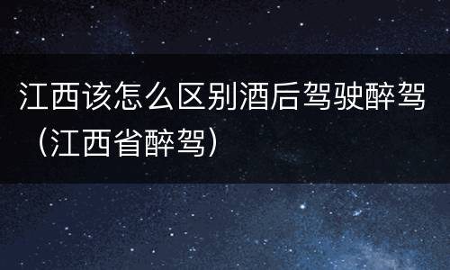 江西该怎么区别酒后驾驶醉驾（江西省醉驾）
