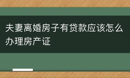 夫妻离婚房子有贷款应该怎么办理房产证