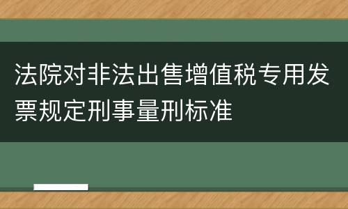 法院对非法出售增值税专用发票规定刑事量刑标准