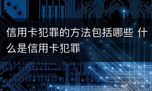 信用卡犯罪的方法包括哪些 什么是信用卡犯罪