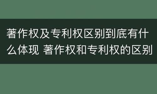著作权及专利权区别到底有什么体现 著作权和专利权的区别和联系